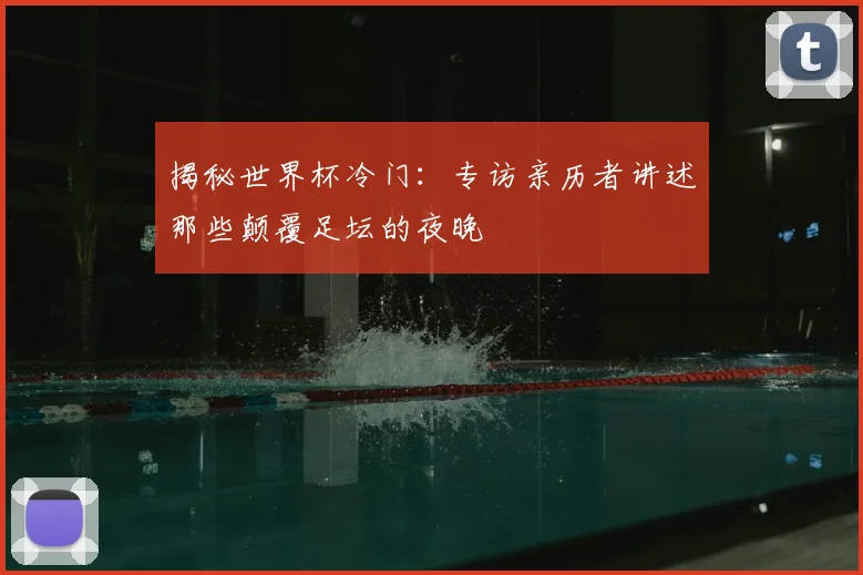 揭秘世界杯冷门：专访亲历者讲述那些颠覆足坛的夜晚