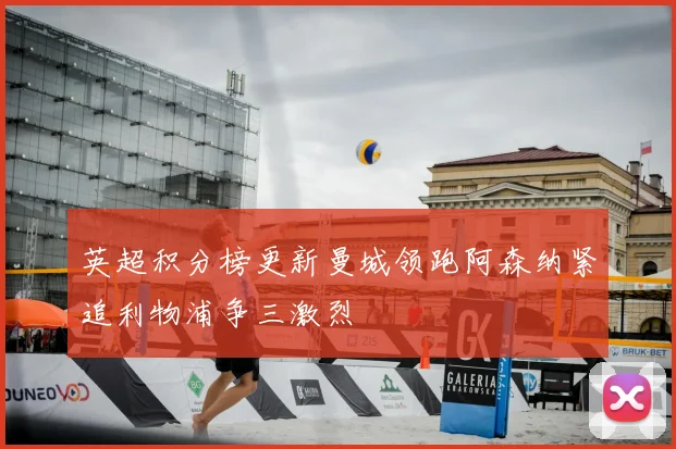 英超积分榜更新曼城领跑阿森纳紧追利物浦争三激烈