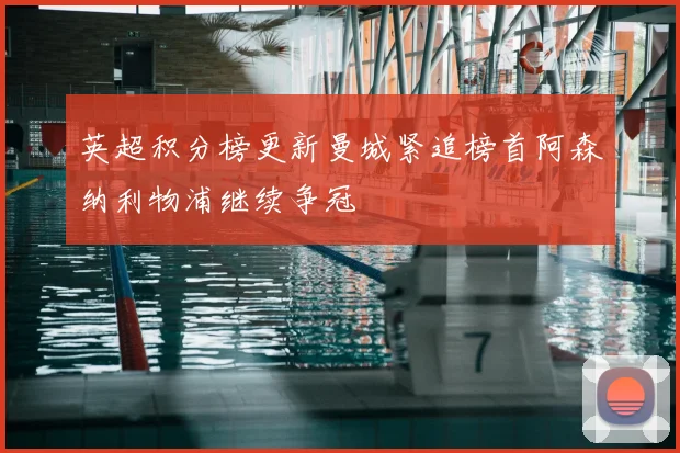 英超积分榜更新曼城紧追榜首阿森纳利物浦继续争冠