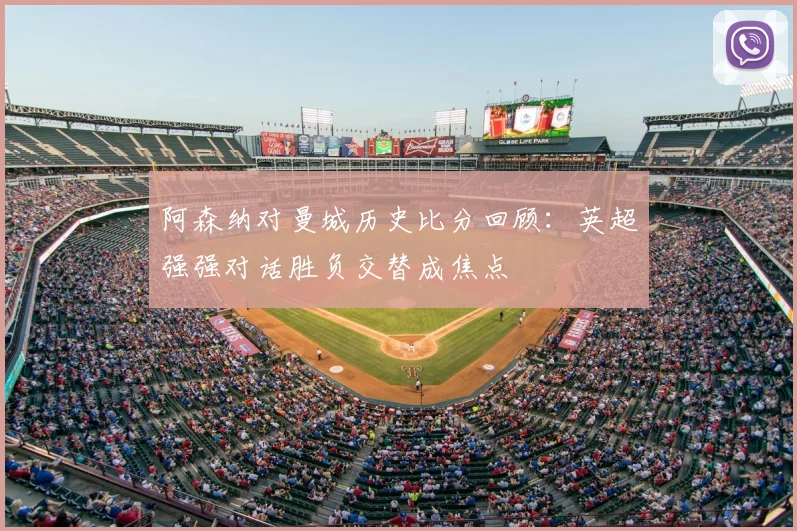 阿森纳对曼城历史比分回顾:英超强强对话胜负交替成焦点