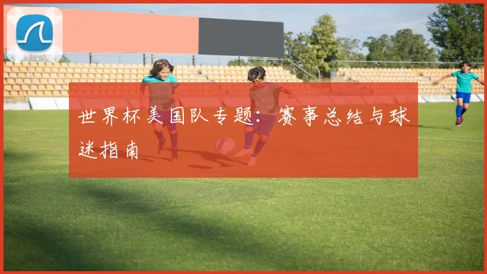 世界杯美国队专题:赛事总结与球迷指南