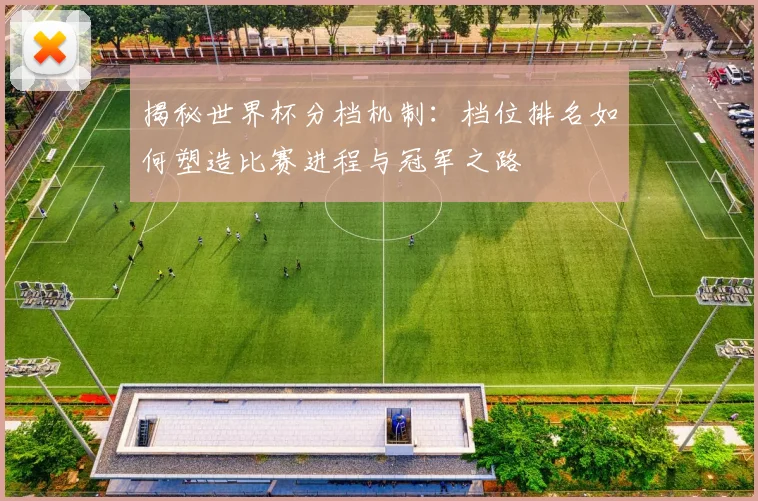 揭秘世界杯分档机制：档位排名如何塑造比赛进程与冠军之路