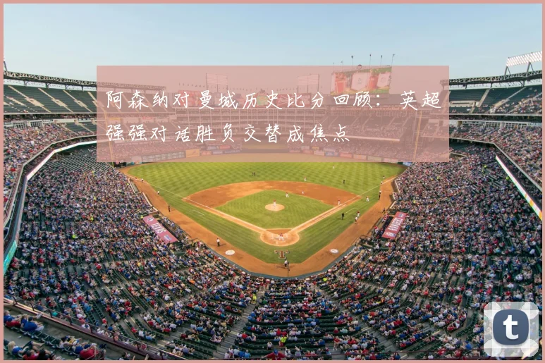 阿森纳对曼城历史比分回顾：英超强强对话胜负交替成焦点