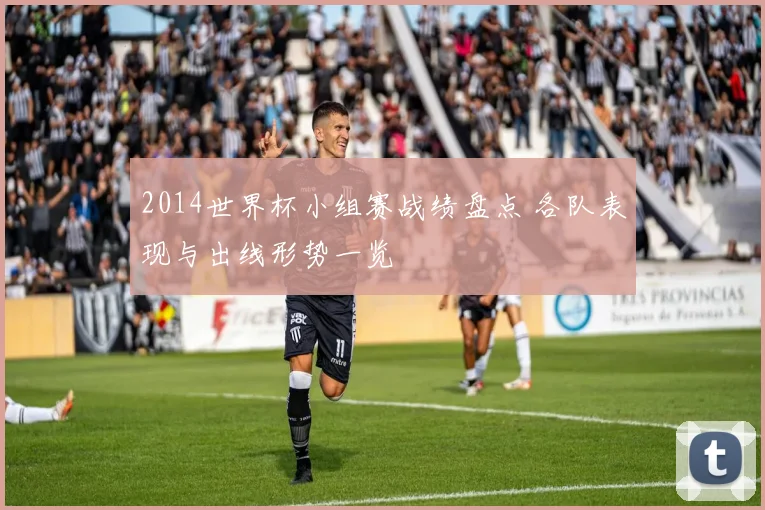 2014世界杯小组赛战绩盘点 各队表现与出线形势一览