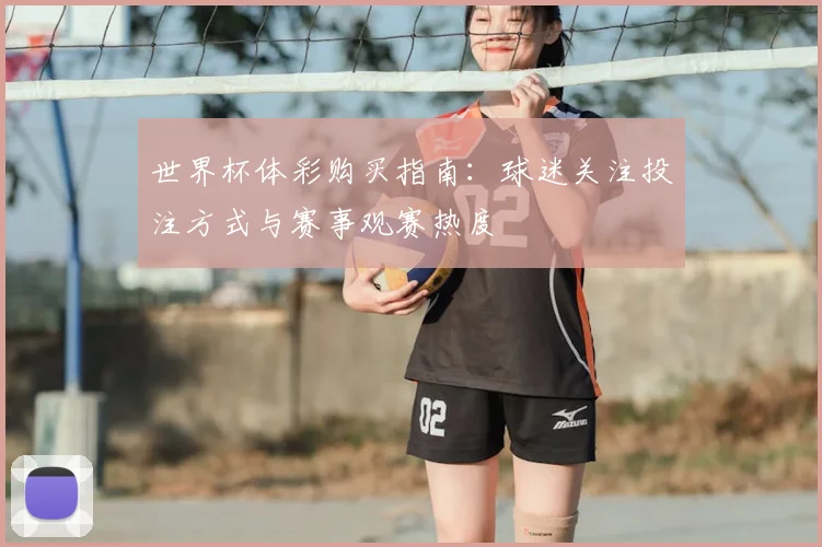 世界杯体彩购买指南：球迷关注投注方式与赛事观赛热度