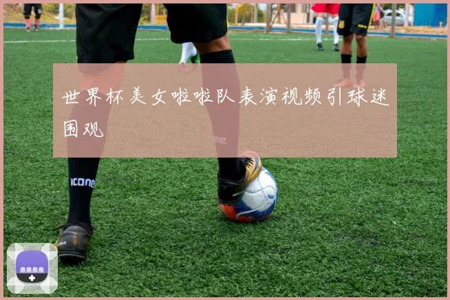 世界杯美女啦啦队表演视频引球迷围观