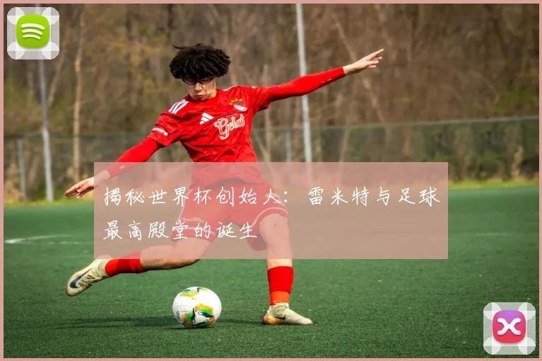 揭秘世界杯创始人：雷米特与足球最高殿堂的诞生