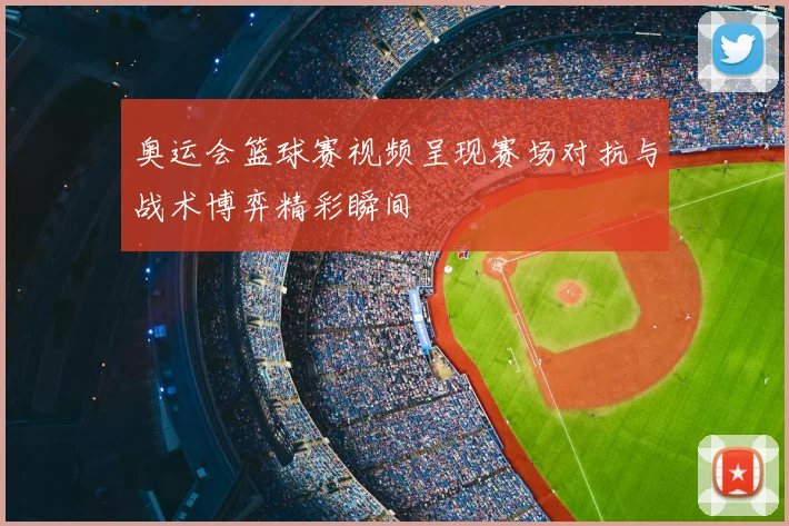 奥运会篮球赛视频呈现赛场对抗与战术博弈精彩瞬间