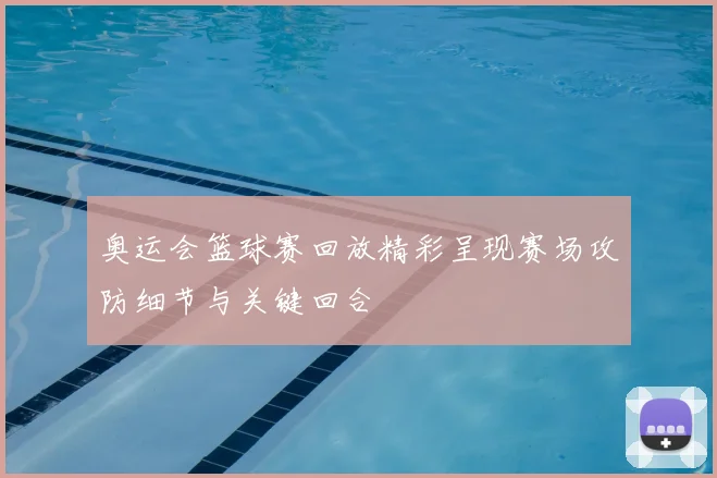 奥运会篮球赛回放精彩呈现赛场攻防细节与关键回合