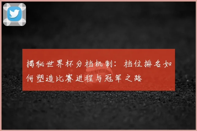 揭秘世界杯分档机制:档位排名如何塑造比赛进程与冠军之路