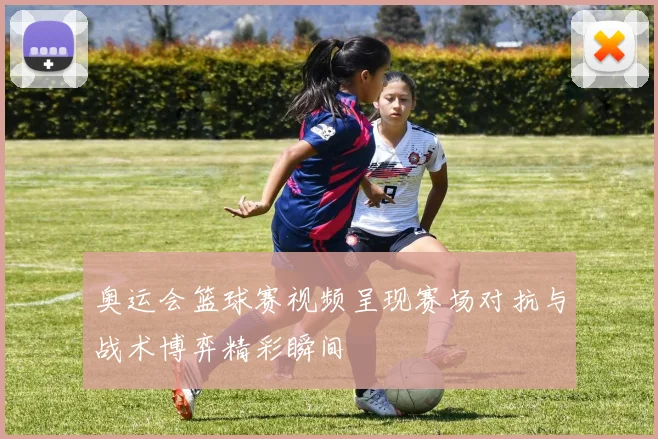 奥运会篮球赛视频呈现赛场对抗与战术博弈精彩瞬间