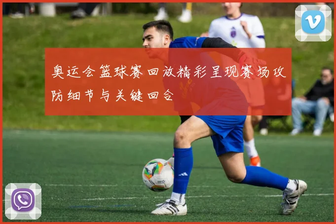 奥运会篮球赛回放精彩呈现赛场攻防细节与关键回合