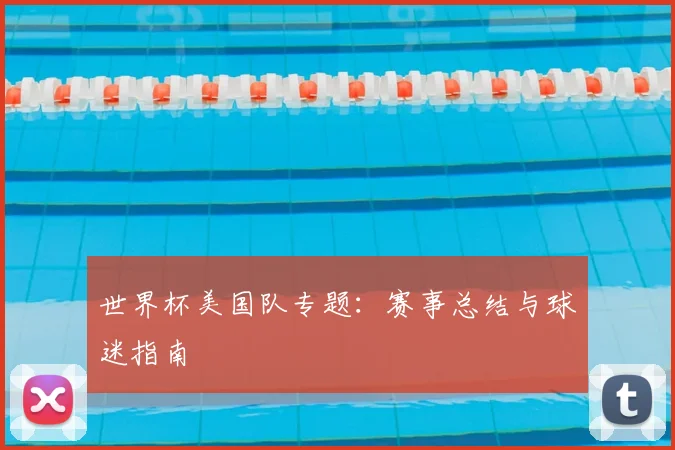 世界杯美国队专题：赛事总结与球迷指南