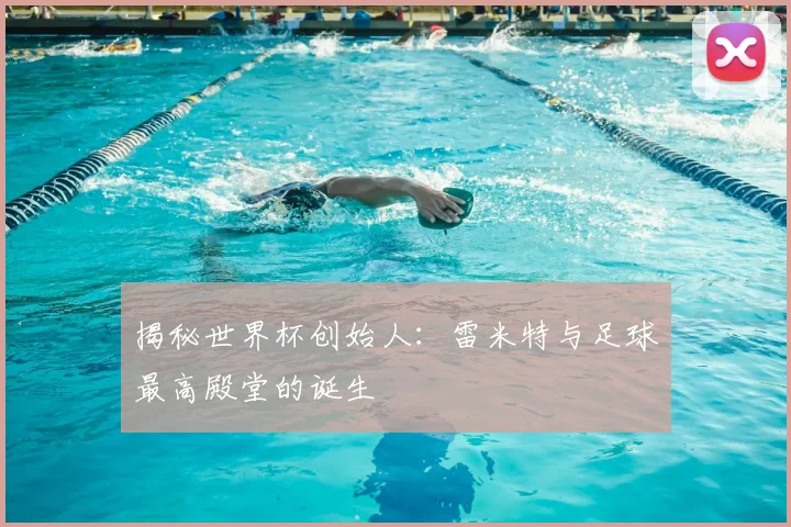 揭秘世界杯创始人:雷米特与足球最高殿堂的诞生