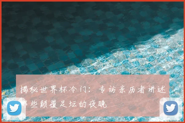揭秘世界杯冷门:专访亲历者讲述那些颠覆足坛的夜晚
