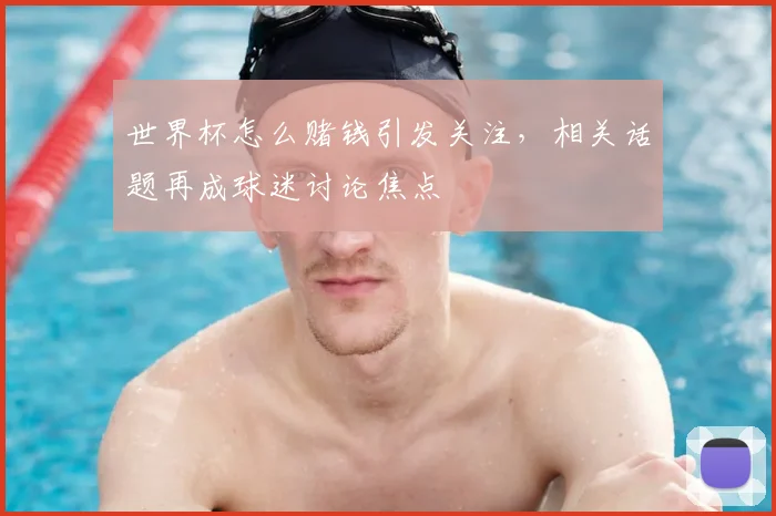 世界杯怎么赌钱引发关注，相关话题再成球迷讨论焦点