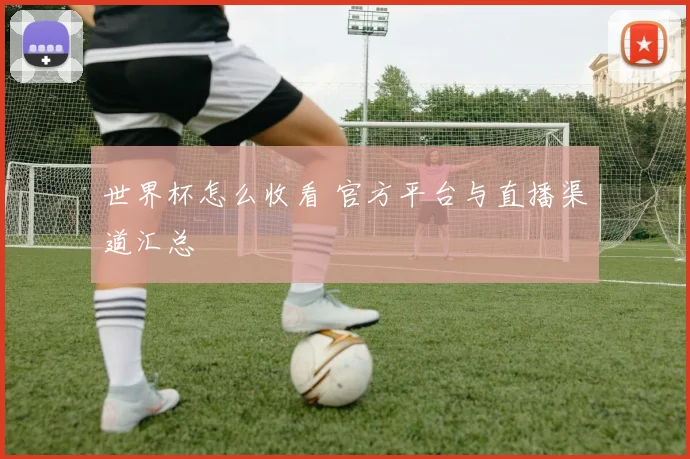 世界杯怎么收看 官方平台与直播渠道汇总