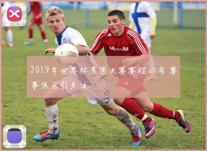 2019年世界杯男团决赛赛程公布 赛事焦点引关注