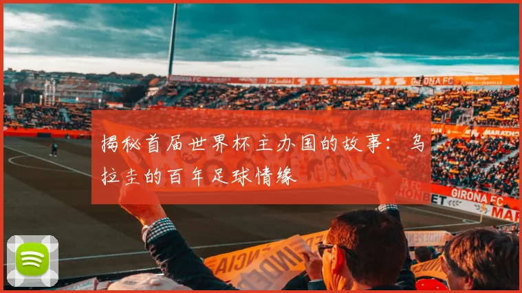 揭秘首届世界杯主办国的故事:乌拉圭的百年足球情缘