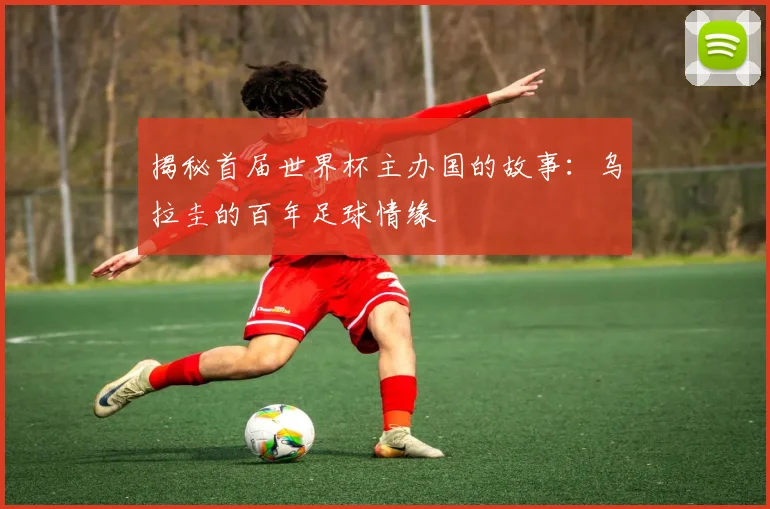 揭秘首届世界杯主办国的故事：乌拉圭的百年足球情缘
