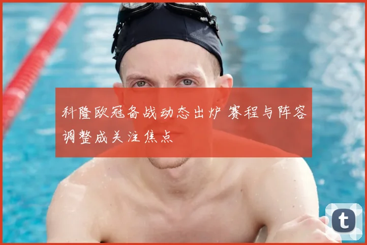 科隆欧冠备战动态出炉 赛程与阵容调整成关注焦点