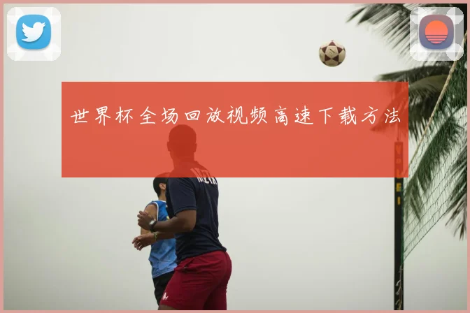 世界杯全场回放视频高速下载方法