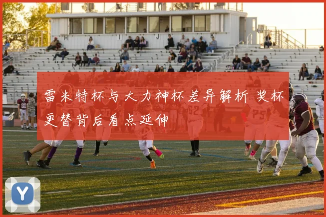 雷米特杯与大力神杯差异解析 奖杯更替背后看点延伸