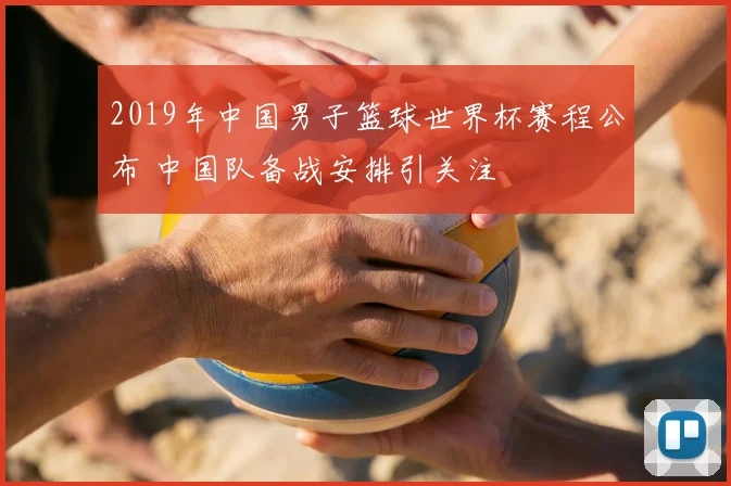 2019年中国男子篮球世界杯赛程公布 中国队备战安排引关注