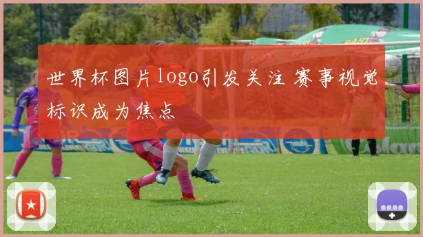 世界杯图片logo引发关注 赛事视觉标识成为焦点
