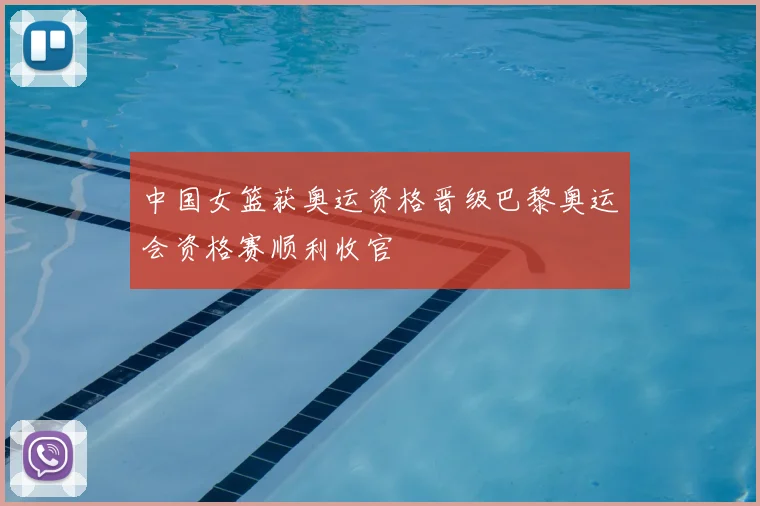 中国女篮获奥运资格晋级巴黎奥运会资格赛顺利收官