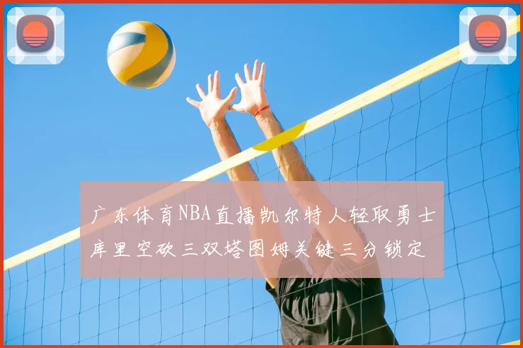 广东体育NBA直播凯尔特人轻取勇士库里空砍三双塔图姆关键三分锁定胜局