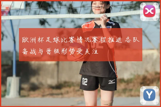 欧洲杯足球比赛情况赛程推进 各队备战与晋级形势受关注