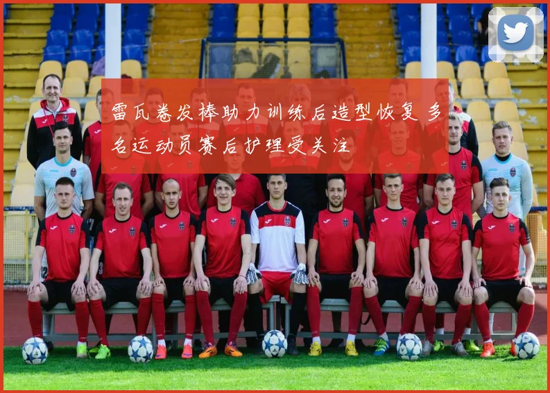 雷瓦卷发棒助力训练后造型恢复 多名运动员赛后护理受关注