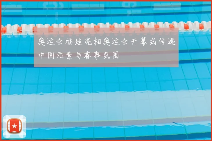 奥运会福娃亮相奥运会开幕式传递中国元素与赛事氛围
