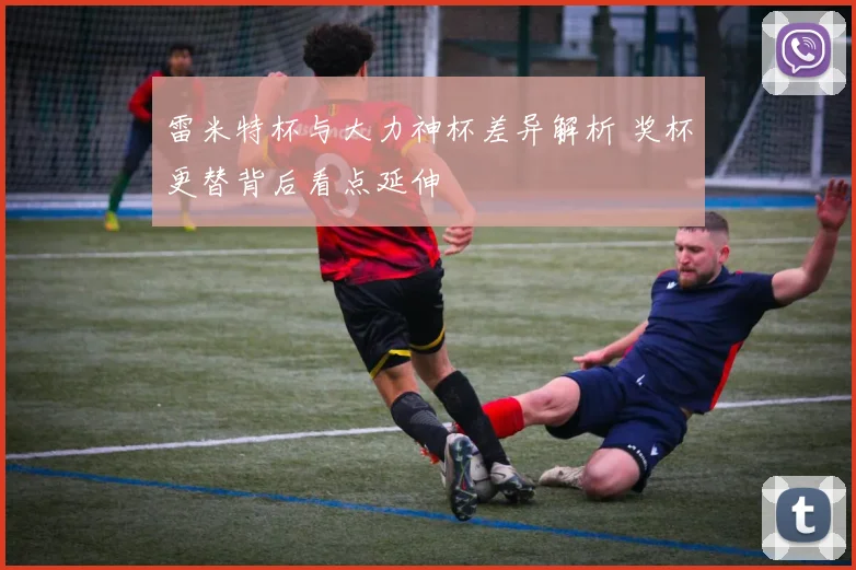 雷米特杯与大力神杯差异解析 奖杯更替背后看点延伸