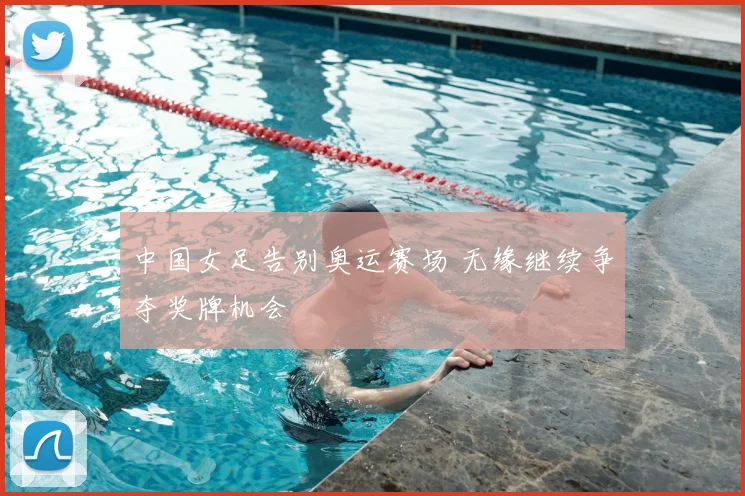 中国女足告别奥运赛场 无缘继续争夺奖牌机会