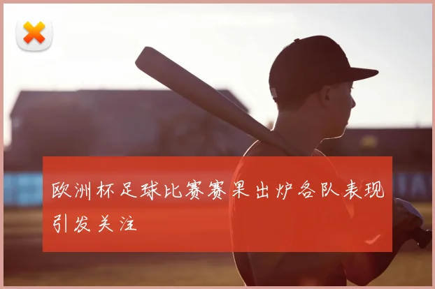欧洲杯足球比赛赛果出炉各队表现引发关注
