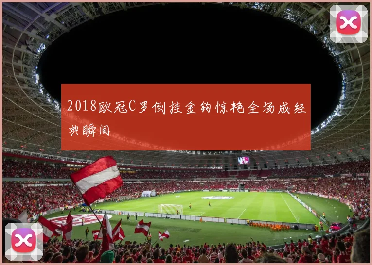2018欧冠C罗倒挂金钩惊艳全场成经典瞬间