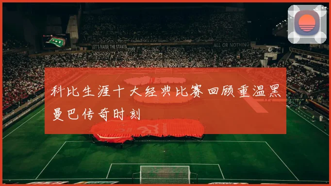 科比生涯十大经典比赛回顾重温黑曼巴传奇时刻