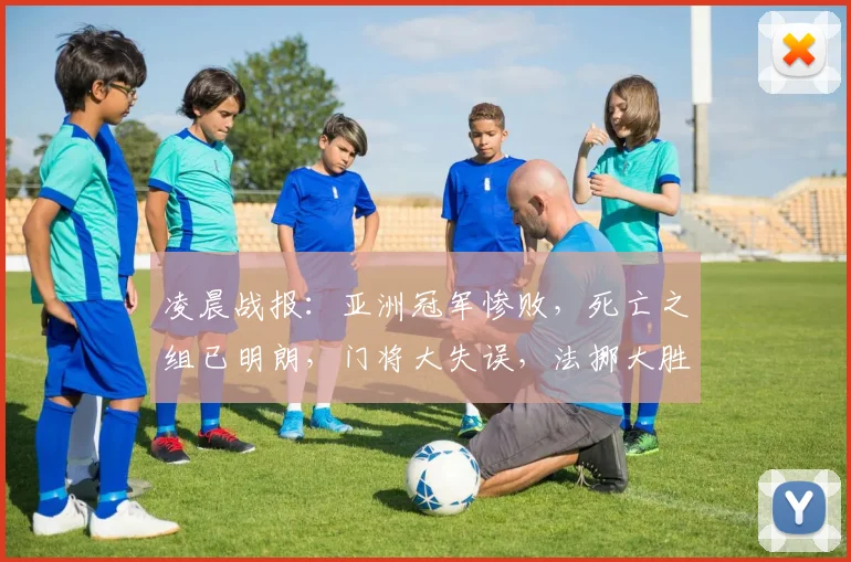凌晨战报:亚洲冠军惨败,死亡之组已明朗,门将大失误,法挪大胜