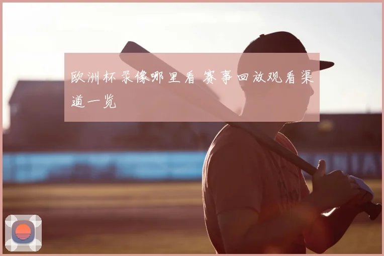 欧洲杯录像哪里看 赛事回放观看渠道一览
