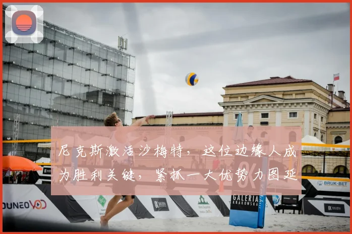 尼克斯激活沙梅特,这位边缘人成为胜利关键,紧抓一大优势力图延续价值_轮换_初太阳_布伦森