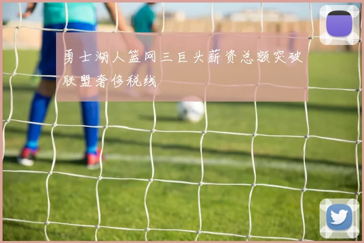 勇士湖人篮网三巨头薪资总额突破联盟奢侈税线