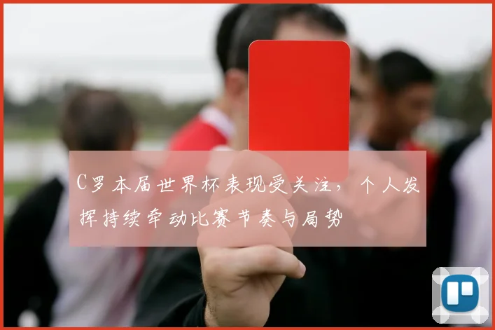 C罗本届世界杯表现受关注，个人发挥持续牵动比赛节奏与局势
