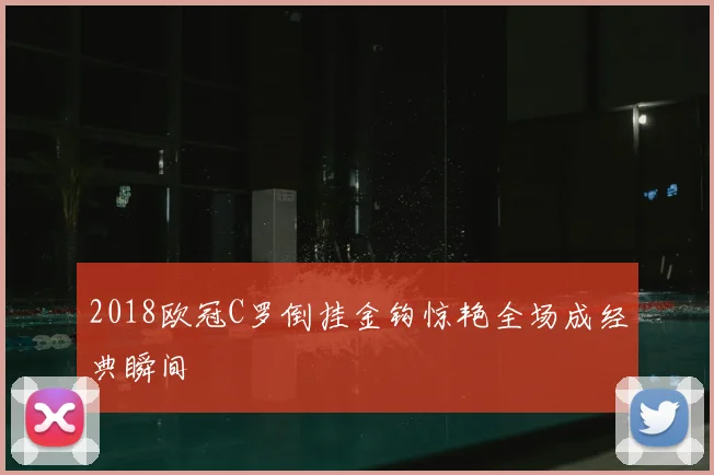 2018欧冠C罗倒挂金钩惊艳全场成经典瞬间